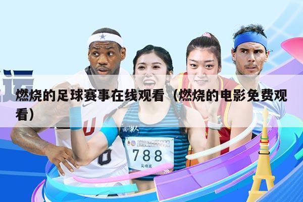燃烧的足球赛事在线观看(燃烧的电影免费观看)