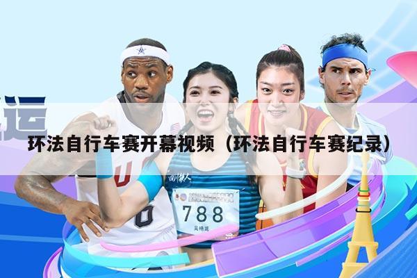 环法自行车赛开幕视频(环法自行车赛纪录)