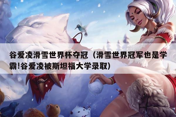 谷爱凌滑雪世界杯夺冠(滑雪世界冠军也是学霸!谷爱凌被斯坦福大学录取)