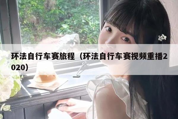 环法自行车赛旅程(环法自行车赛视频重播2020)