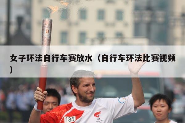 女子环法自行车赛放水(自行车环法比赛视频)