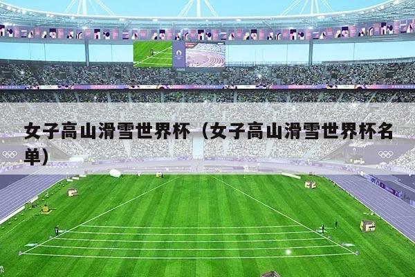 女子高山滑雪世界杯(女子高山滑雪世界杯名单)