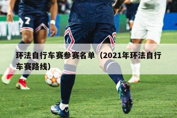 环法自行车赛参赛名单(2021年环法自行车赛路线)