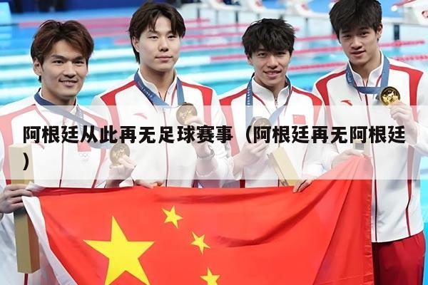 阿根廷从此再无足球赛事(阿根廷再无阿根廷)