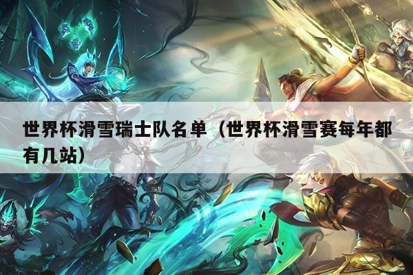 世界杯滑雪瑞士队名单(世界杯滑雪赛每年都有几站)