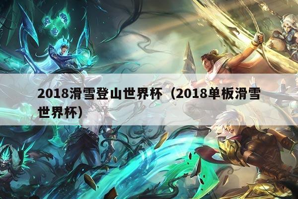2018滑雪登山世界杯(2018单板滑雪世界杯)