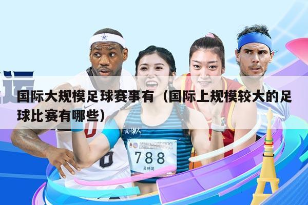 国际大规模足球赛事有(国际上规模较大的足球比赛有哪些)