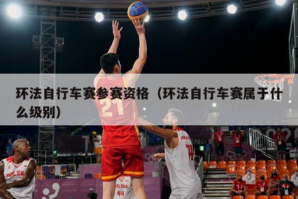 环法自行车赛参赛资格(环法自行车赛属于什么级别)