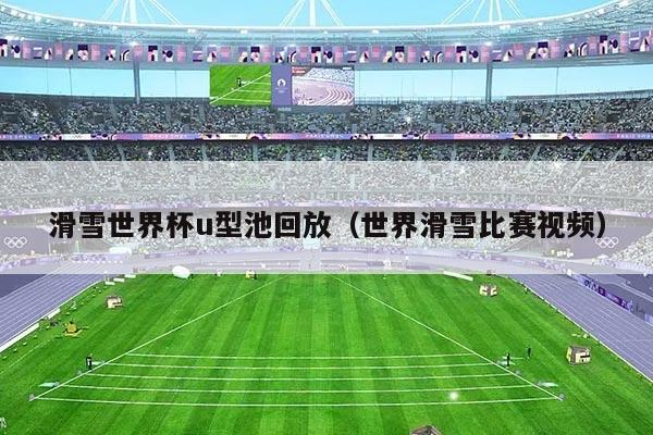 滑雪世界杯u型池回放(世界滑雪比赛视频)