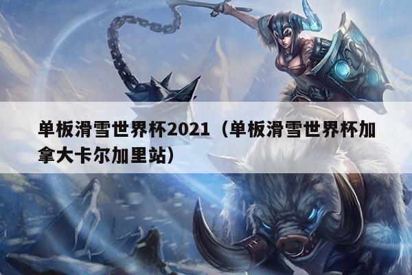 单板滑雪世界杯2021(单板滑雪世界杯加拿大卡尔加里站)