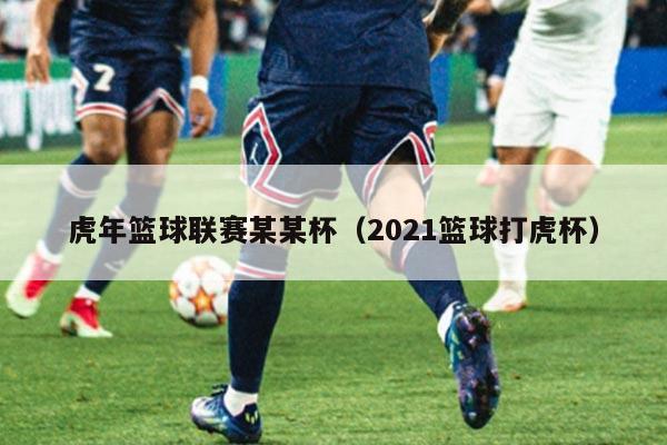 虎年篮球联赛某某杯(2021篮球打虎杯)