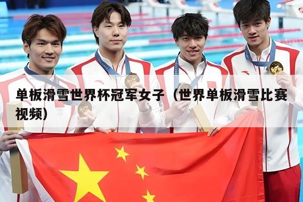 单板滑雪世界杯冠军女子(世界单板滑雪比赛视频)