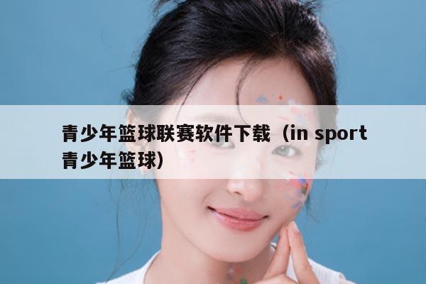 青少年篮球联赛软件下载(in sport青少年篮球)