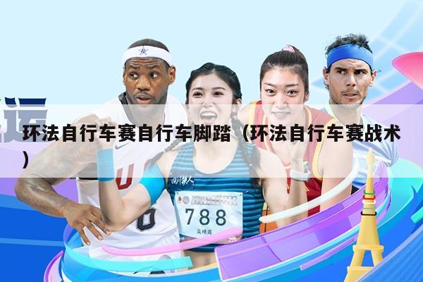 环法自行车赛自行车脚踏(环法自行车赛战术)