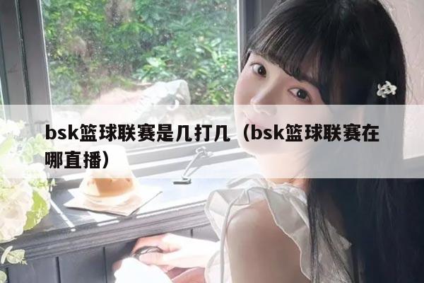 bsk篮球联赛是几打几(bsk篮球联赛在哪直播)