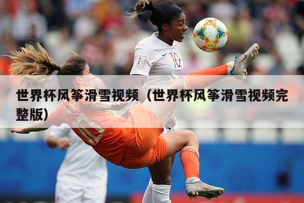世界杯风筝滑雪视频(世界杯风筝滑雪视频完整版)