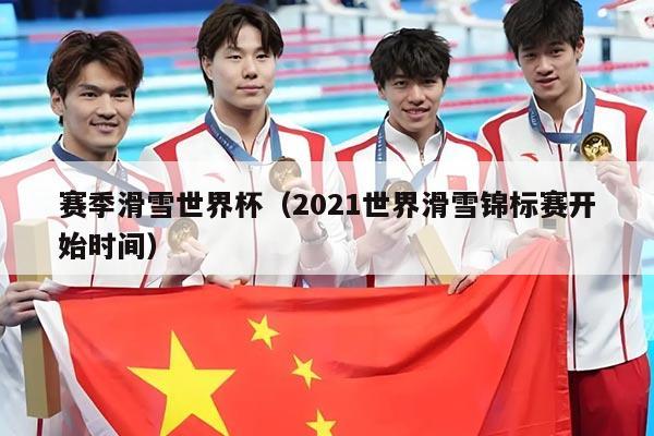 赛季滑雪世界杯(2021世界滑雪锦标赛开始时间)