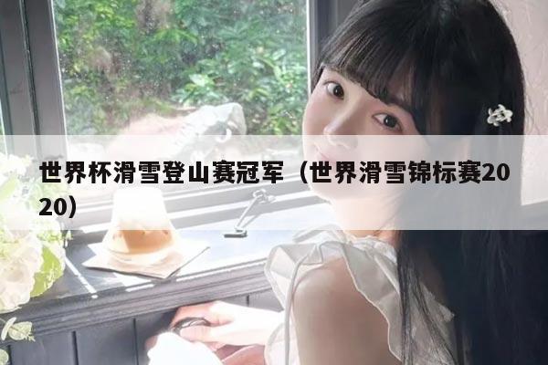世界杯滑雪登山赛冠军(世界滑雪锦标赛2020)