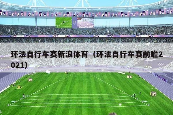 环法自行车赛新浪体育(环法自行车赛前瞻2021)