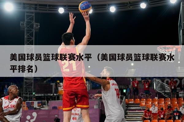 美国球员篮球联赛水平(美国球员篮球联赛水平排名)