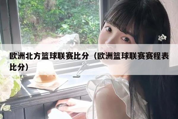 欧洲北方篮球联赛比分(欧洲篮球联赛赛程表比分)