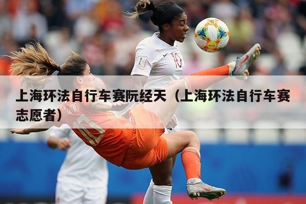 上海环法自行车赛阮经天(上海环法自行车赛志愿者)