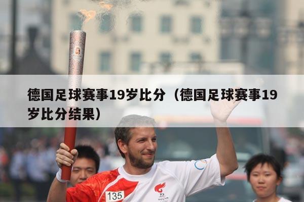 德国足球赛事19岁比分(德国足球赛事19岁比分结果)