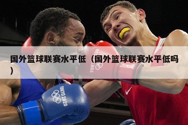 国外篮球联赛水平低(国外篮球联赛水平低吗)