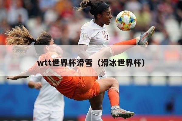 wtt世界杯滑雪(滑冰世界杯)