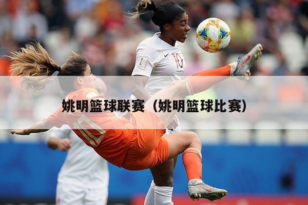 姚明篮球联赛(姚明篮球比赛)