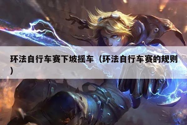 环法自行车赛下坡摇车(环法自行车赛的规则)