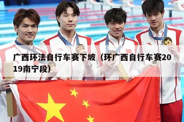 广西环法自行车赛下坡(环广西自行车赛2019南宁段)