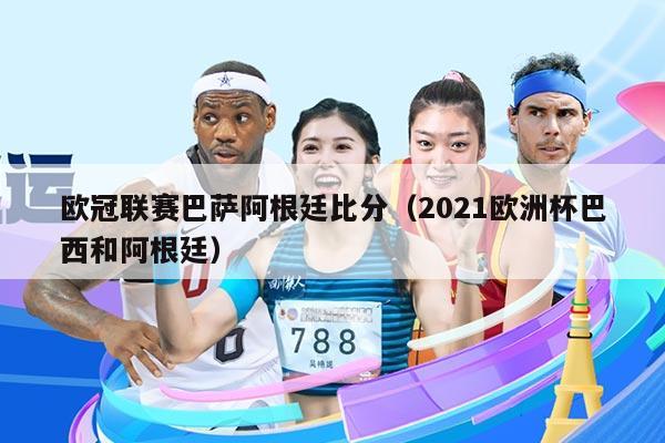 欧冠联赛巴萨阿根廷比分(2021欧洲杯巴西和阿根廷)