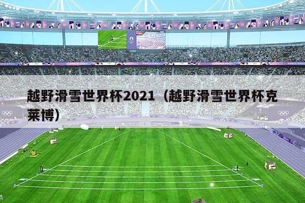 越野滑雪世界杯2021(越野滑雪世界杯克莱博)