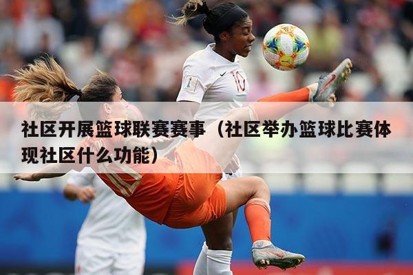 社区开展篮球联赛赛事(社区举办篮球比赛体现社区什么功能)