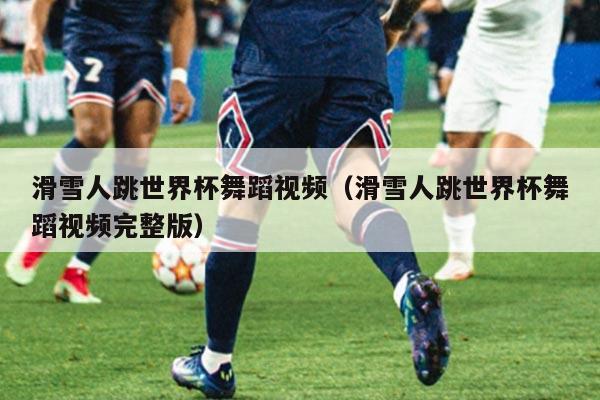 滑雪人跳世界杯舞蹈视频(滑雪人跳世界杯舞蹈视频完整版)