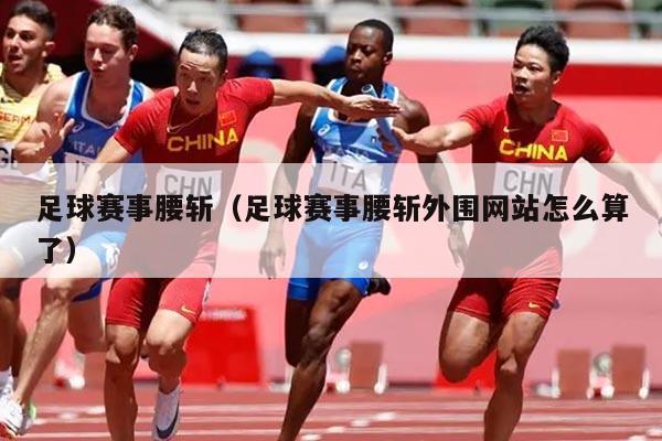 足球赛事腰斩(足球赛事腰斩外围网站怎么算了)