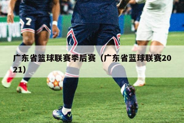 广东省篮球联赛季后赛(广东省蓝球联赛2021)