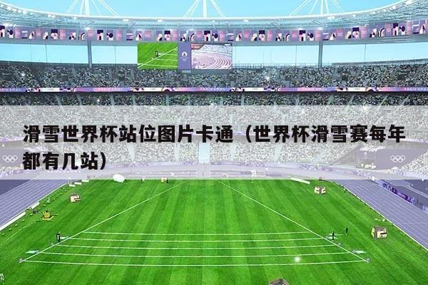滑雪世界杯站位图片卡通(世界杯滑雪赛每年都有几站)