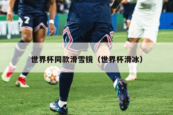 世界杯同款滑雪镜(世界杯滑冰)