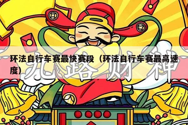 环法自行车赛最快赛段(环法自行车赛最高速度)