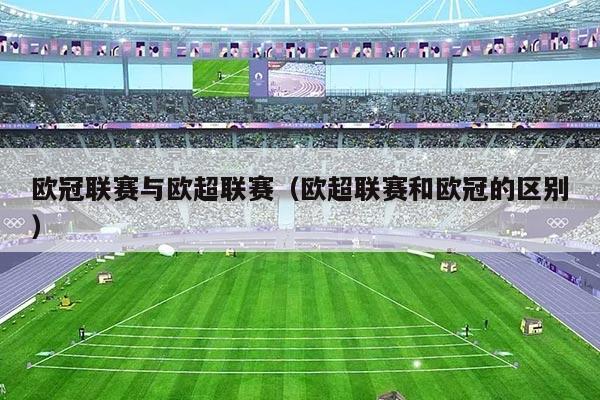 欧冠联赛与欧超联赛(欧超联赛和欧冠的区别)