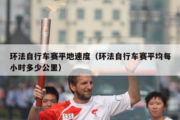 环法自行车赛平地速度(环法自行车赛平均每小时多少公里)