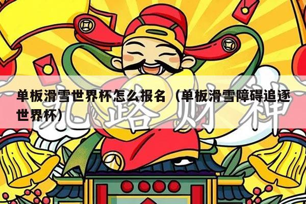 单板滑雪世界杯怎么报名(单板滑雪障碍追逐世界杯)