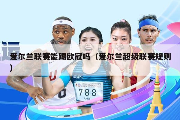 爱尔兰联赛能踢欧冠吗(爱尔兰超级联赛规则)