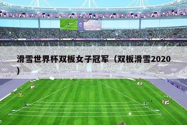 滑雪世界杯双板女子冠军(双板滑雪2020)