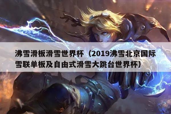 沸雪滑板滑雪世界杯(2019沸雪北京国际雪联单板及自由式滑雪大跳台世界杯)