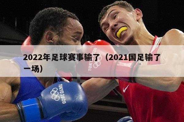2022年足球赛事输了(2021国足输了一场)