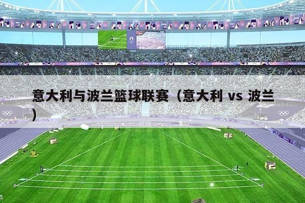 意大利与波兰篮球联赛(意大利 vs 波兰)