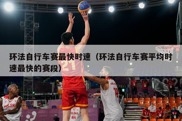 环法自行车赛最快时速(环法自行车赛平均时速最快的赛段)